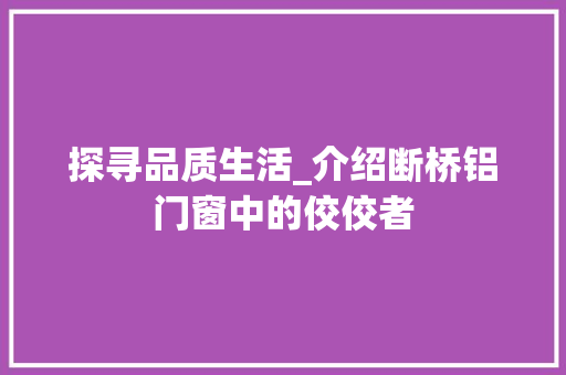 探寻品质生活_介绍断桥铝门窗中的佼佼者 室内设计