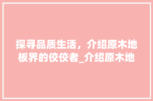 探寻品质生活，介绍原木地板界的佼佼者_介绍原木地板哪个品牌好 室内设计