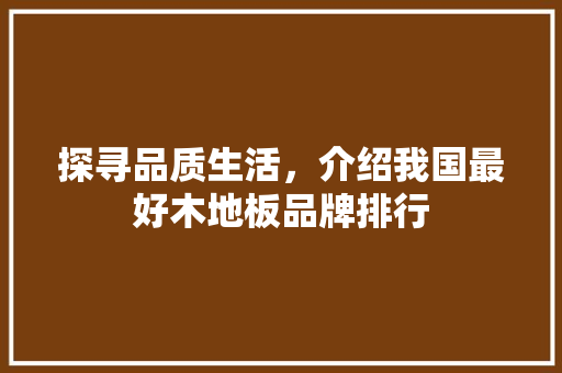 探寻品质生活，介绍我国最好木地板品牌排行 室内设计