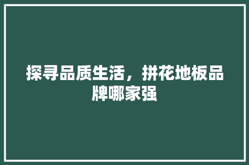 探寻品质生活，拼花地板品牌哪家强 室内设计