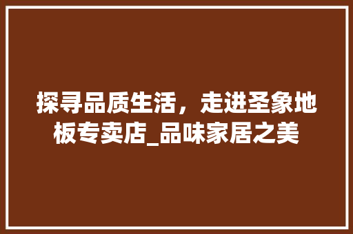 探寻品质生活，走进圣象地板专卖店_品味家居之美 室内设计