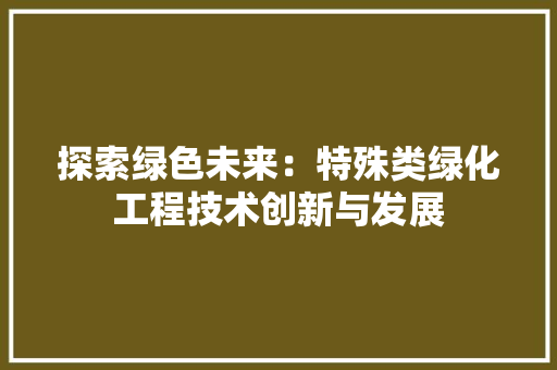 探索绿色未来：特殊类绿化工程技术创新与发展 室内设计