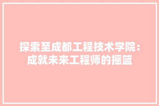 探索至成都工程技术学院：成就未来工程师的摇篮 室内设计