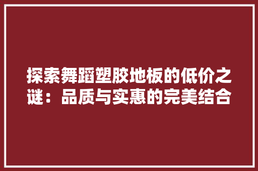探索舞蹈塑胶地板的低价之谜：品质与实惠的完美结合 室内设计