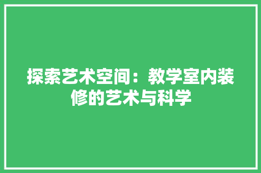 探索艺术空间：教学室内装修的艺术与科学