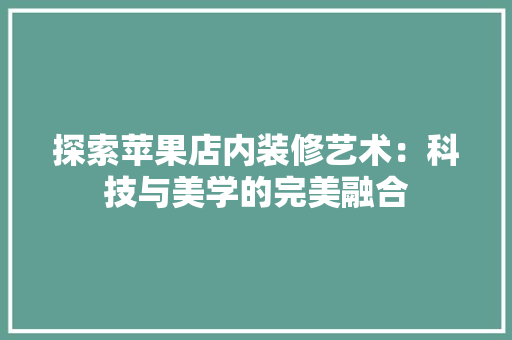 探索苹果店内装修艺术：科技与美学的完美融合 室内设计