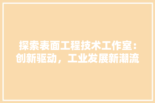 探索表面工程技术工作室：创新驱动，工业发展新潮流 室内设计