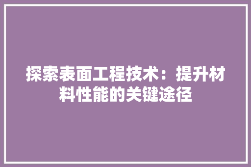 探索表面工程技术：提升材料性能的关键途径 室内设计