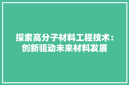 探索高分子材料工程技术：创新驱动未来材料发展 室内设计