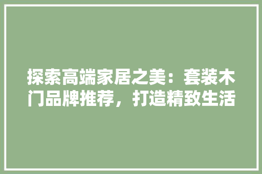 探索高端家居之美：套装木门品牌推荐，打造精致生活空间 室内设计