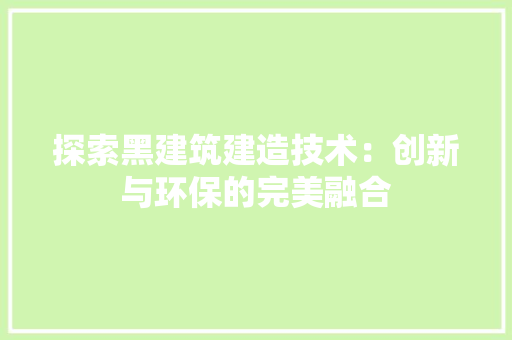 探索黑建筑建造技术：创新与环保的完美融合