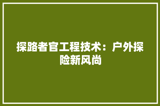 探路者官工程技术：户外探险新风尚 室内设计