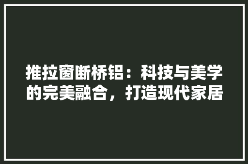推拉窗断桥铝：科技与美学的完美融合，打造现代家居新风尚 室内设计