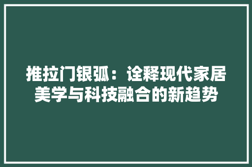 推拉门银弧：诠释现代家居美学与科技融合的新趋势 室内设计