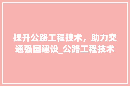 提升公路工程技术，助力交通强国建设_公路工程技术培训会综述