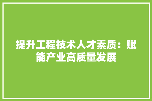 提升工程技术人才素质：赋能产业高质量发展 室内设计