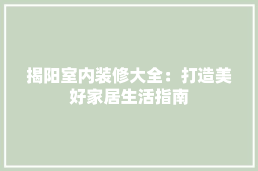 揭阳室内装修大全：打造美好家居生活指南 室内设计
