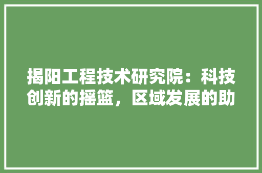 揭阳工程技术研究院：科技创新的摇篮，区域发展的助推器 室内设计