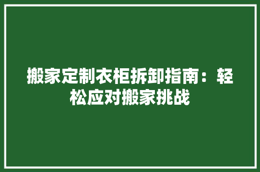 搬家定制衣柜拆卸指南：轻松应对搬家挑战 室内设计