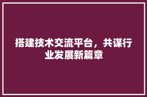 搭建技术交流平台，共谋行业发展新篇章 室内设计