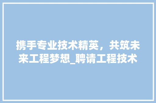 携手专业技术精英，共筑未来工程梦想_聘请工程技术员启事 室内设计