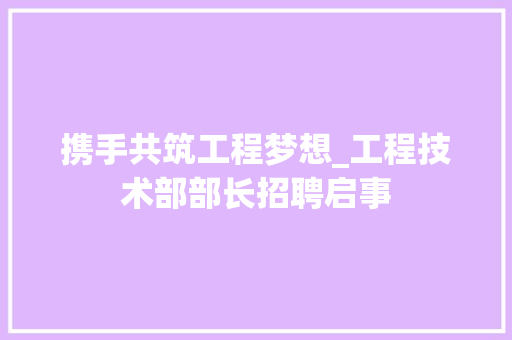 携手共筑工程梦想_工程技术部部长招聘启事 室内设计