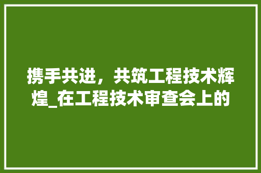 携手共进，共筑工程技术辉煌_在工程技术审查会上的致辞 室内设计