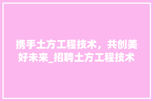 携手土方工程技术，共创美好未来_招聘土方工程技术员，开启职业生涯新篇章 室内设计