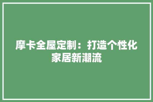 摩卡全屋定制：打造个性化家居新潮流