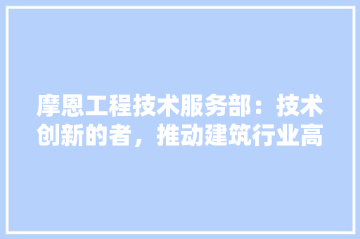 摩恩工程技术服务部：技术创新的者，推动建筑行业高质量发展 室内设计