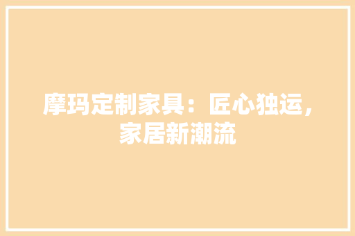 摩玛定制家具：匠心独运，家居新潮流 室内设计