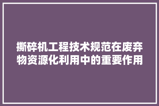 撕碎机工程技术规范在废弃物资源化利用中的重要作用 室内设计