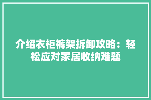 介绍衣柜裤架拆卸攻略：轻松应对家居收纳难题 家居装修