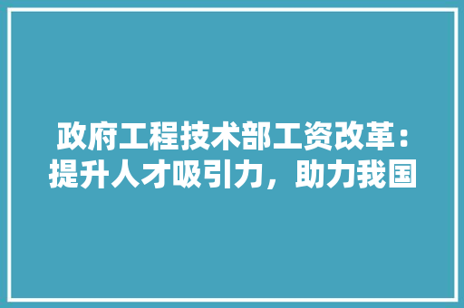 政府工程技术部工资改革：提升人才吸引力，助力我国科技创新发展 室内设计