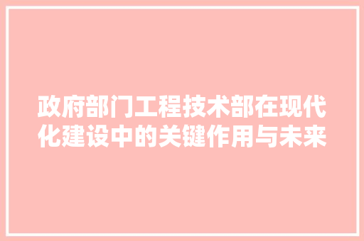 政府部门工程技术部在现代化建设中的关键作用与未来展望 室内设计