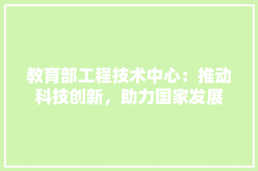 教育部工程技术中心：推动科技创新，助力国家发展 室内设计