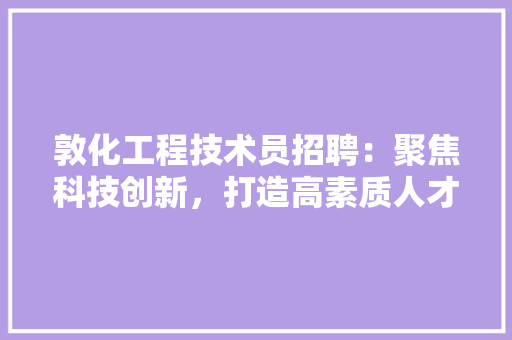 敦化工程技术员招聘：聚焦科技创新，打造高素质人才队伍 室内设计