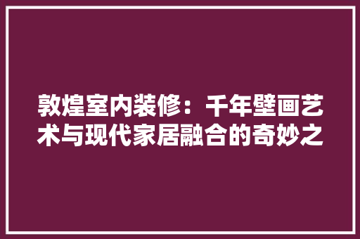 敦煌室内装修：千年壁画艺术与现代家居融合的奇妙之旅