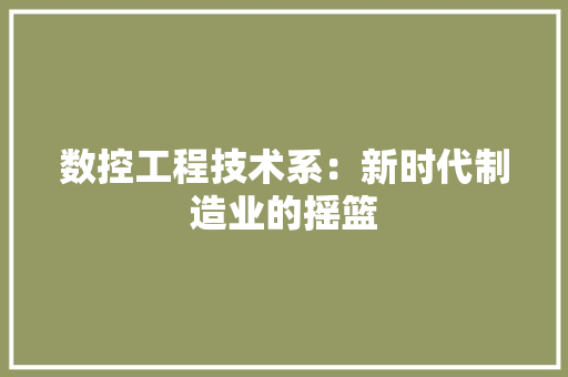 数控工程技术系：新时代制造业的摇篮 室内设计