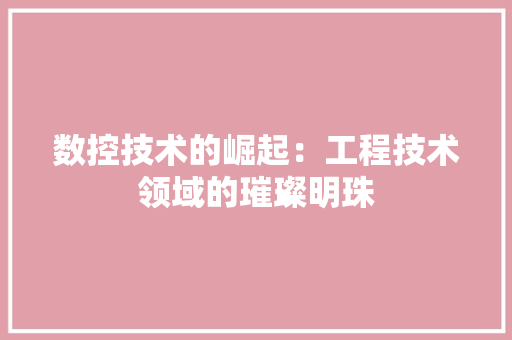 数控技术的崛起：工程技术领域的璀璨明珠