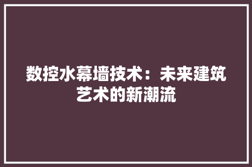 数控水幕墙技术：未来建筑艺术的新潮流 室内设计