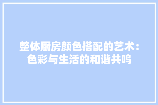 整体厨房颜色搭配的艺术：色彩与生活的和谐共鸣 室内设计