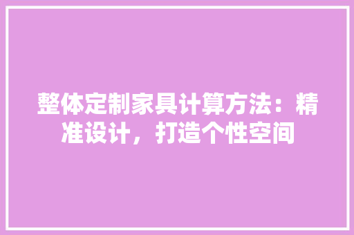 整体定制家具计算方法：精准设计，打造个性空间 室内设计