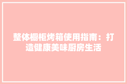 整体橱柜烤箱使用指南：打造健康美味厨房生活