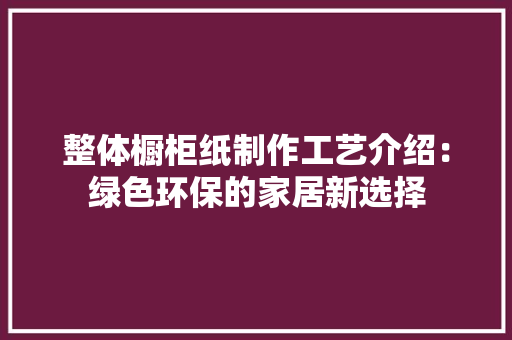 整体橱柜纸制作工艺介绍：绿色环保的家居新选择 室内设计