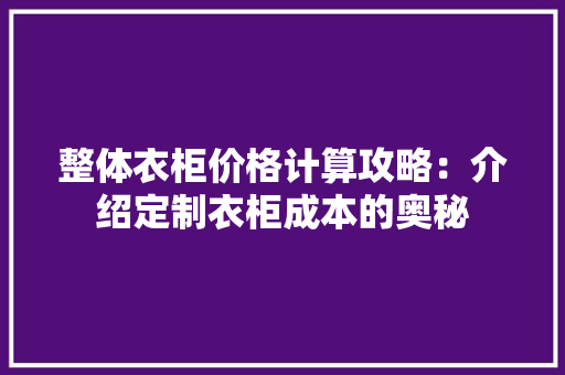 整体衣柜价格计算攻略：介绍定制衣柜成本的奥秘 室内设计