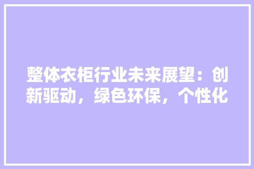 整体衣柜行业未来展望：创新驱动，绿色环保，个性化定制成趋势 室内设计