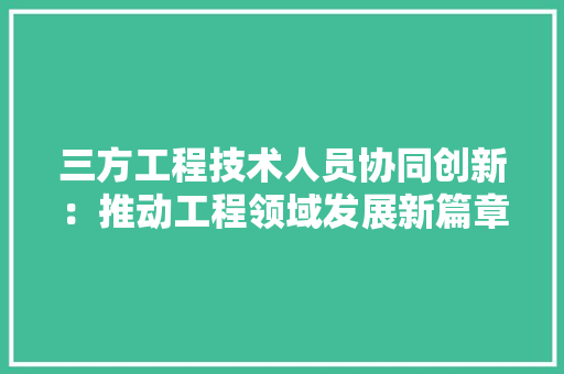 三方工程技术人员协同创新：推动工程领域发展新篇章 现代风格装饰