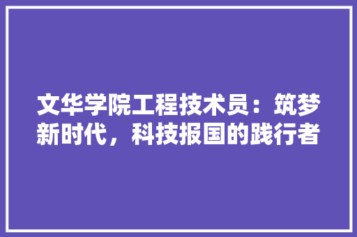 文华学院工程技术员：筑梦新时代，科技报国的践行者 室内设计