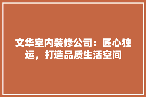 文华室内装修公司：匠心独运，打造品质生活空间